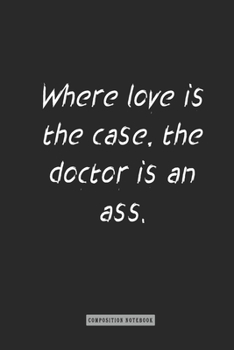 Composition Notebook: Where Love Is the Case, the Doctor Is an Ass : Notebook for You or As a Gift for Your Kids Boy or Girl to Use It in School or for You to Use at Home or at Your Office