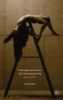 Hardcover Theatricality, Dark Tourism and Ethical Spectatorship: Absent Others Book
