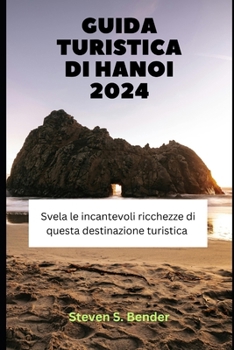 Guida turistica di Hanoi 2024: Svela le incantevoli ricchezze di questa destinazione turistica (Italian Edition)