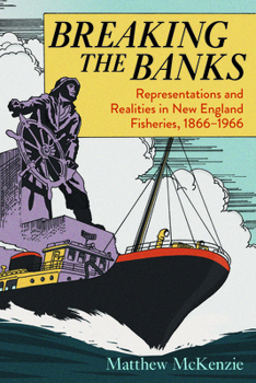 Breaking the Banks: Representations and Realities in New England Fisheries, 1866-1966 - Book  of the Environmental History of the Northeast
