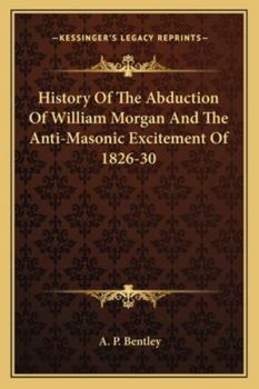 History of the Abduction of William Morgan, and the Anti-Masonic Excitement of 1826-30: With Many Details and Incidents Never Before Published (Classic Reprint)