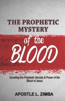 The Prophetic Mystery of the Blood: Unveiling the Prophetic Secrets & Power of the Blood of Jesus