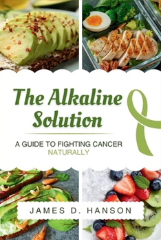 The Alkaline Solution: A Guide to Fighting Cancer Naturally: A Nutritional Plan for Prevention, Healing, and Thriving Beyond Cancer