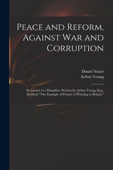 Paperback Peace and Reform, Against War and Corruption: in Answer to a Pamphlet, Written by Arthur Young, Esq., Entitled, "The Example of France, a Warning to B Book