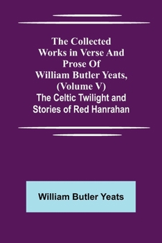 Paperback The Collected Works in Verse and Prose of William Butler Yeats, (Volume V) The Celtic Twilight and Stories of Red Hanrahan Book