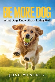 Be More Dog: What Dogs Know About Living Well