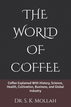 THE WORLD OF COFFEE: Coffee Explained With History, Science, Health, Cultivation, Business, and Global Industry (The World of Natural and Herbal Wellness)