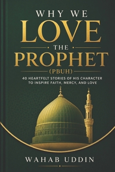 Why We Love the Prophet (PBUH): 40 Heartfelt Stories of His Character to Inspire Faith, Mercy, and Love
