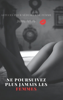 Ne poursuivez plus jamais les femmes: Astuces pour s?duire une femme