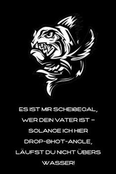 Es ist mir scheißegal, wer Dein Vater ist – solange ich hier Drop-Shot-angle, läufst Du nicht übers Wasser!: lustiges Fangbuch für Angler | Fischen (German Edition)