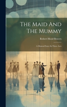 Hardcover The Maid And The Mummy: A Musical Farce In Three Acts Book