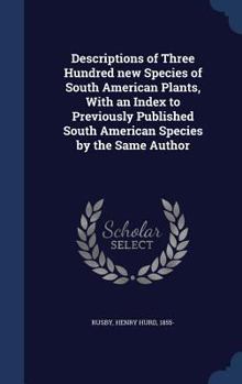 Descriptions of three hundred new species of South American plants, with an index to previously published South American species by the same author