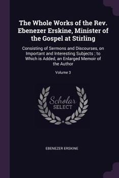 Paperback The Whole Works of the Rev. Ebenezer Erskine, Minister of the Gospel at Stirling: Consisting of Sermons and Discourses, on Important and Interesting S Book