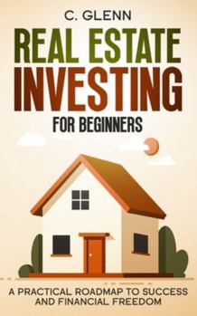Real Estate Investing For Beginners: A Practical Roadmap To Success And Financial Freedom (Get Started In Real Estate Investing)