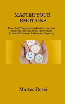 Hardcover Master Your Emotions: Direct Path Through Mental Models, Cognitive Behavioral Therapy, Brain Improvement To Goals Self-Esteem & Overcome Neg Book
