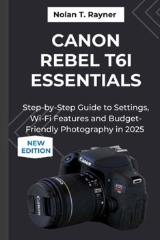 Paperback Canon Rebel T6i Essentials: Step-by-Step Guide to Settings, Wi-Fi Features and Budget-Friendly Photography in 2025 Book