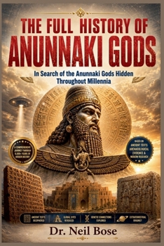 The Full History of Anunnaki Gods: In Search of the Anunnaki Gods Hidden Throughout Millennia