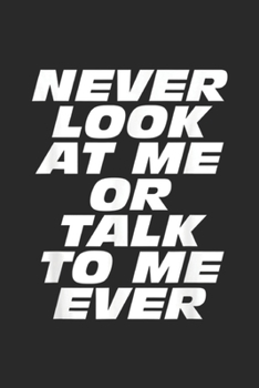 NEVER LOOK AT ME OR TALK TO ME EVER: NEVER LOOK AT ME OR TALK TO ME EVER Journal/Notebook Blank Lined Ruled 6x9 100 Pages