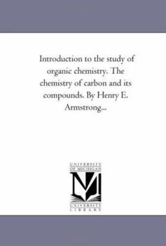 Introduction to the study of organic chemistry. The chemistry of carbon and its compounds. By Henry E. Armstrong...