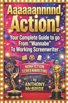 Aaaaaannnnd, Action!: Your Complete Guide to go From “Wannabe” To Working Screenwriter