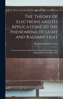 Hardcover The Theory of Electrons and Its Applications to the Phenomena of Light and Radiant Heat: A Course of Lectures Delivered in Columbia University, New Yo Book