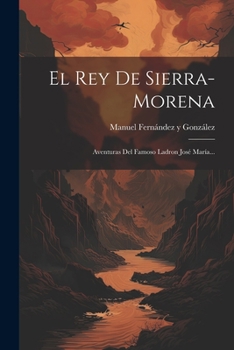 El Rey De Sierra-morena: Aventuras Del Famoso Ladron Jos� Mar�a...