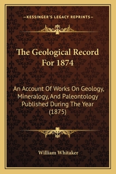 The Geological Record for 1874. An Account of Works on Geology, Mineralogy, and Paleontology