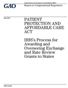 Patient Protection and Affordable Care Act :HHSs process for awarding and overseeing exchange and rate review grants to states : report to congressional requesters.