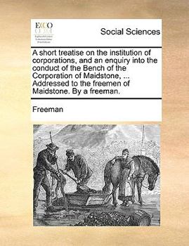 Paperback A Short Treatise on the Institution of Corporations, and an Enquiry Into the Conduct of the Bench of the Corporation of Maidstone, ... Addressed to th Book