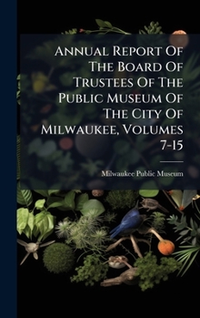 Hardcover Annual Report Of The Board Of Trustees Of The Public Museum Of The City Of Milwaukee, Volumes 7-15 Book