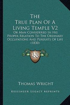 The True Plan Of A Living Temple V2: Or Man Considered In His Proper Relation To The Ordinary Occupations And Pursuits Of Life
