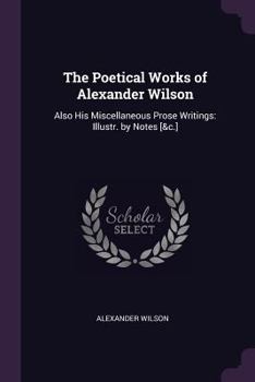 Paperback The Poetical Works of Alexander Wilson: Also His Miscellaneous Prose Writings: Illustr. by Notes [&c.] Book