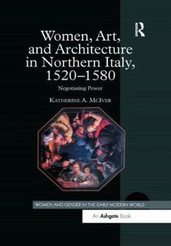 Women, Art, And Architecture in Northern Italy, 1520ÃÂ1580: Negotiating Power (Women and Gender in the Early Modern World) (Women and Gender in the Early Modern World) - Book  of the Women and Gender in the Early Modern World