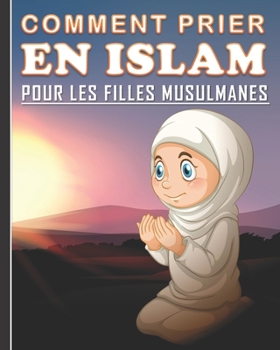 Paperback Comment Prier en Islam pour les Filles Musulmanes: Guide de la prière islamique quotidienne pour les jeunes filles. Un beau cadeau pour les filles mus [French] Book