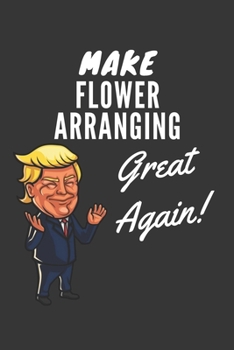 Make Flower Arranging Great Again Notebook: Trump Gag Gift, Lined Journal, 120 Pages, 6 x 9, Matte Finish