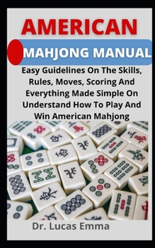 American Mahjong Manual: Easy Guidelines On The Skills, Rules, Moves, Scoring And Everything Made Simple On Understand How To Play And Win Amer