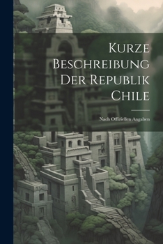 Paperback Kurze Beschreibung Der Republik Chile: Nach Offiziellen Angaben [German] Book