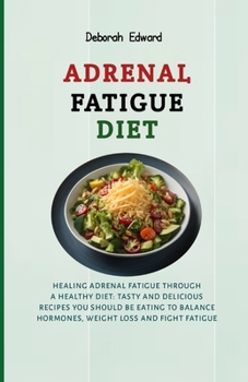 ADRENAL FATIGUE DIET: HEALING ADRENAL FATIGUE THROUGH A HEALTHY DIET: TASTY AND DELICIOUS RECIPES YOU SHOULD BE EATING TO BALANCE HORMONES, WEIGHT LOSS AND FIGHT FATIGUE