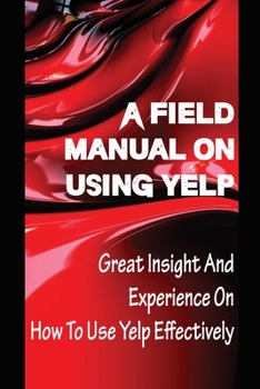 Paperback A Field Manual On Using Yelp: Great Insight And Experience On How To Use Yelp Effectively: Suffer A Tarnished Reputation Book