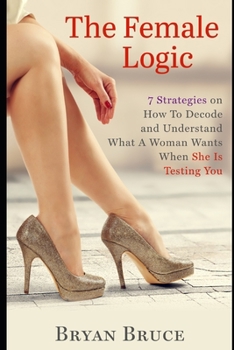 Paperback The Female Logic: 7 Strategies on How To Decode and Understand What A Woman Wants When She Is Testing You Book