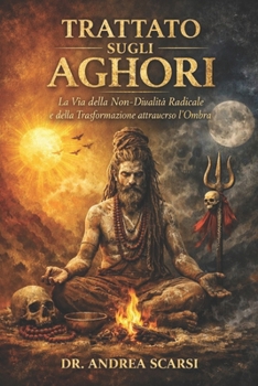 Trattato Sugli Aghori: La Via della Non-Dualità Radicale e della Trasformazione attraverso l’Ombra (Italian Edition)