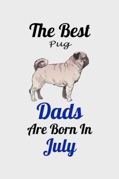 The Best Pug Dads Are Born In July: Unique Notebook Journal For Pug Owners and Lovers, Funny Birthday NoteBook Gift for Women, Men, Kids, Boys & Girls./ Great Diary Blank Lined Pages for College, Scho