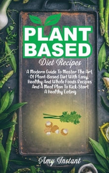 Hardcover Plant-Based Diet Recipes: A Modern Guide To Master The Art Of Plant-Based Diet With Easy, Healthy And Whole Foods Recipes And A Meal Plan To Kic Book