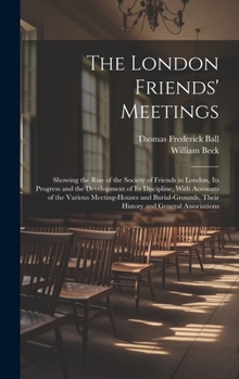 Hardcover The London Friends' Meetings: Showing the Rise of the Society of Friends in London, Its Progress and the Development of Its Discipline, With Account Book