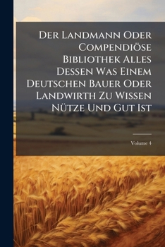 Paperback Der Landmann Oder Compendiöse Bibliothek Alles Dessen Was Einem Deutschen Bauer Oder Landwirth Zu Wissen Nütze Und Gut Ist; Volume 4 Book