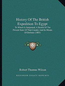 Paperback History Of The British Expedition To Egypt: To Which Is Subjoined, A Sketch Of The Present State Of That Country And Its Means Of Defense (1803) Book