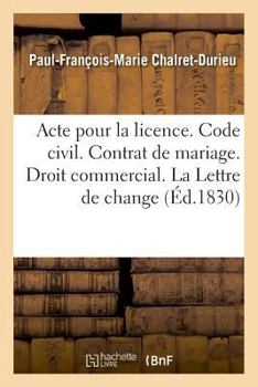 Paperback Acte Pour La Licence. Code Civil. Du Contrat de Mariage. Droit Commercial. de la Lettre de Change: Droit Administratif. Les Principales Attributions d [French] Book