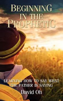 Paperback Beginning in the Prophetic: Learning How to Say What the Father Is Saying Book