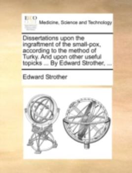 Paperback Dissertations Upon the Ingraftment of the Small-Pox, According to the Method of Turky. and Upon Other Useful Topicks ... by Edward Strother, ... Book