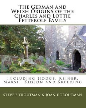 Paperback The German and Welsh Origins of the Charles and Lottie Fetterolf Family: Including Hodge, Reiner, Marsh, Kidson and Skelding Book